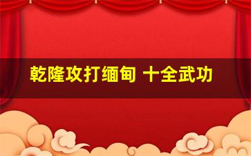 乾隆攻打缅甸 十全武功